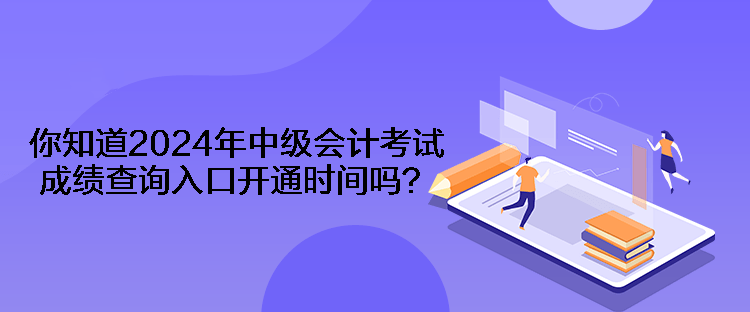 你知道2024年中級(jí)會(huì)計(jì)考試成績(jī)查詢?nèi)肟陂_通時(shí)間嗎？