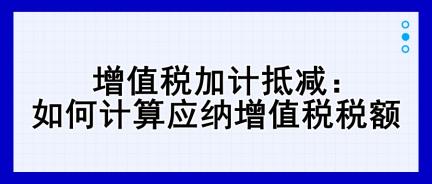 增值稅加計抵減：如何計算應納增值稅稅額