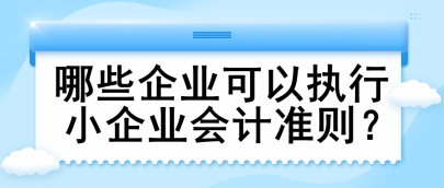 哪些企業(yè)可以執(zhí)行小企業(yè)會(huì)計(jì)準(zhǔn)則？