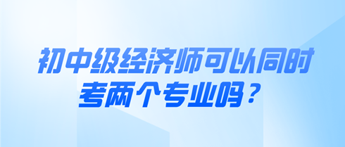 初中級(jí)經(jīng)濟(jì)師可以同時(shí)考兩個(gè)專(zhuān)業(yè)嗎？