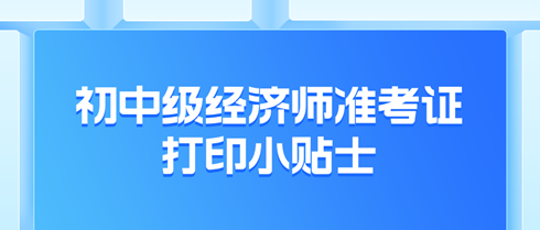 2024年初中級(jí)經(jīng)濟(jì)師準(zhǔn)考證打印小貼士