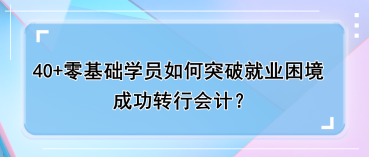 40+零基礎(chǔ)學(xué)員如何突破就業(yè)困境，成功轉(zhuǎn)行會(huì)計(jì)？