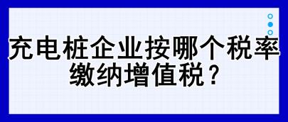 充電樁企業(yè)按哪個(gè)稅率繳納增值稅？