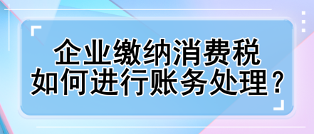 企業(yè)繳納消費(fèi)稅如何進(jìn)行賬務(wù)處理？