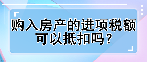 購入房產(chǎn)的進項稅額可以抵扣嗎？