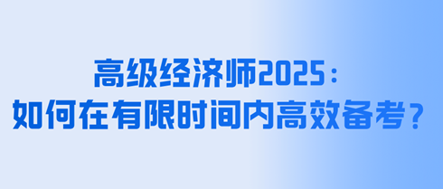 高級(jí)經(jīng)濟(jì)師2025：如何在有限時(shí)間內(nèi)高效備考？