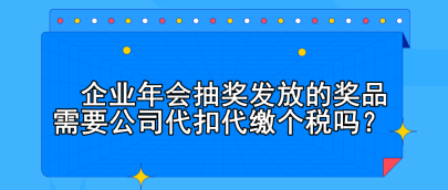 企業(yè)年會抽獎發(fā)放的獎品需要公司代扣代繳個稅嗎？