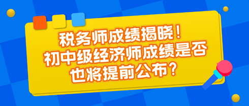 稅務(wù)師成績(jī)揭曉！初中級(jí)經(jīng)濟(jì)師成績(jī)是否也將提前公布？