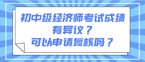 初中級(jí)經(jīng)濟(jì)師考試成績(jī)有異議？可以申請(qǐng)復(fù)核嗎？