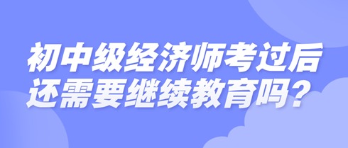 初中級經(jīng)濟師考過后還需要繼續(xù)教育嗎？