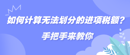 如何計算無法劃分的進項稅額？手把手來教你