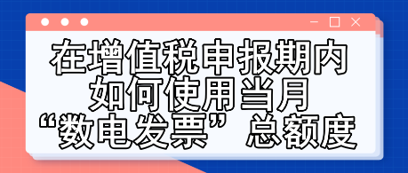 在增值稅申報(bào)期內(nèi)如何使用當(dāng)月“數(shù)電發(fā)票”總額度