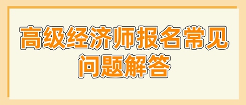 高級經(jīng)濟師報名常見問題解答 這些問題你要了解