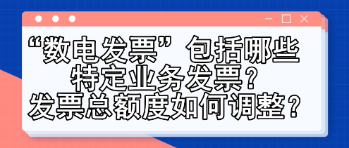 “數(shù)電發(fā)票”包括哪些特定業(yè)務(wù)發(fā)票？發(fā)票總額度如何調(diào)整？