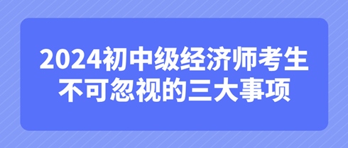 考后必知：2024初中級經(jīng)濟(jì)師考生不可忽視的三大事項