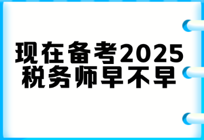 現(xiàn)在備考2025稅務師早不早？