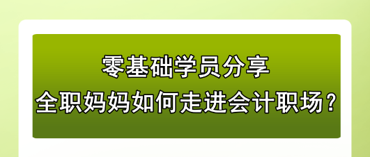 零基礎(chǔ)學(xué)員分享：全職媽媽如何走進(jìn)會(huì)計(jì)職場(chǎng)？