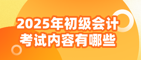 2025年初級會計考試內容有哪些？