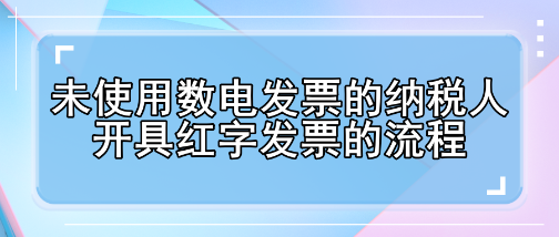 未使用數(shù)電發(fā)票的納稅人開具紅字發(fā)票的流程有哪些變化？