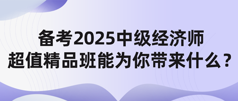 備考2025中級(jí)經(jīng)濟(jì)師 網(wǎng)校超值精品班能為你帶來什么？